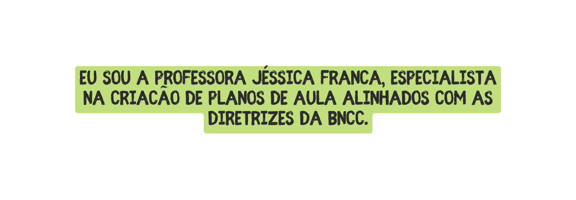 Eu sou a professora Jéssica França especialista na criação de planos de aula alinhados com as diretrizes da BNCC